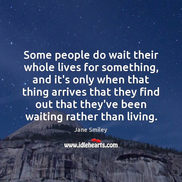 Some people do wait their whole lives for something, and it’s only Jane Smiley Picture Quote