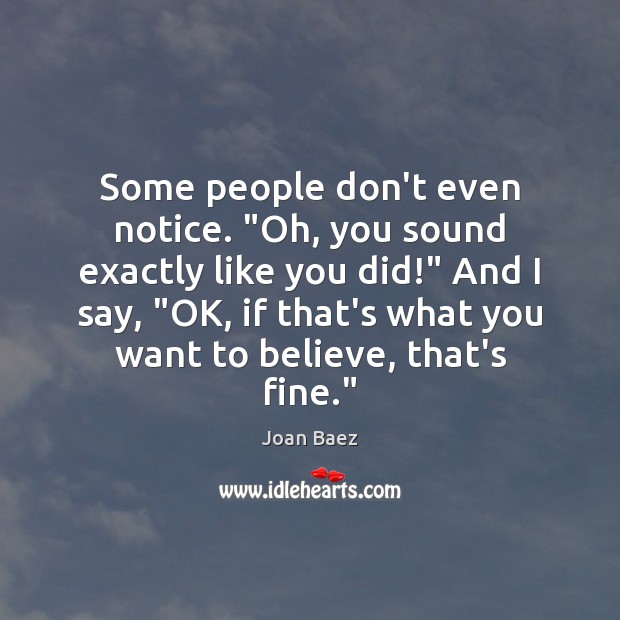 Some people don’t even notice. “Oh, you sound exactly like you did!” Joan Baez Picture Quote