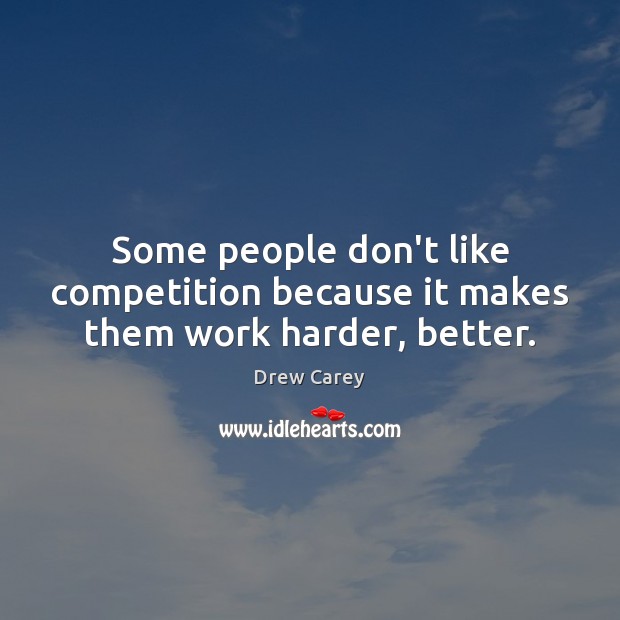 Some people don’t like competition because it makes them work harder, better. Drew Carey Picture Quote