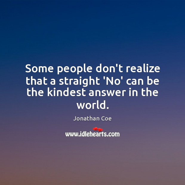 Some people don’t realize that a straight ‘No’ can be the kindest answer in the world. Jonathan Coe Picture Quote