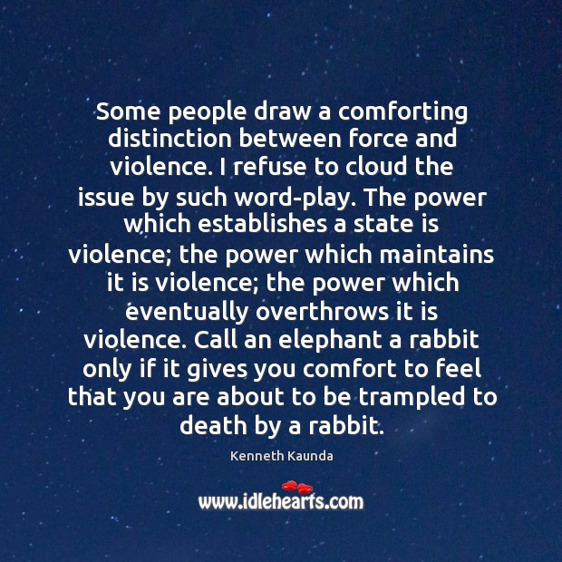 Some people draw a comforting distinction between force and violence. I refuse 