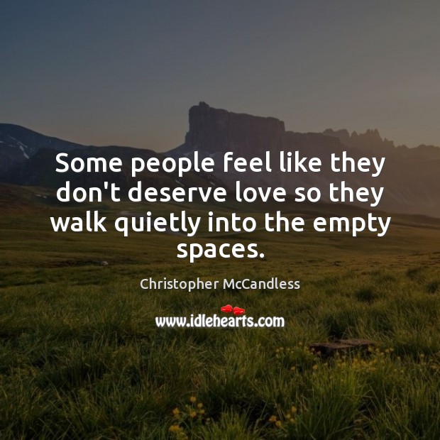 Some people feel like they don’t deserve love so they walk quietly into the empty spaces. Christopher McCandless Picture Quote