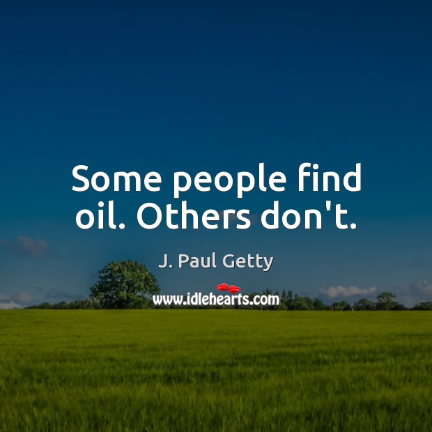 Some people find oil. Others don’t. J. Paul Getty Picture Quote