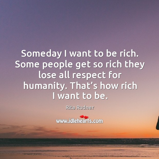 Some people get so rich they lose all respect for humanity. That’s how rich I want to be. Rita Rudner Picture Quote