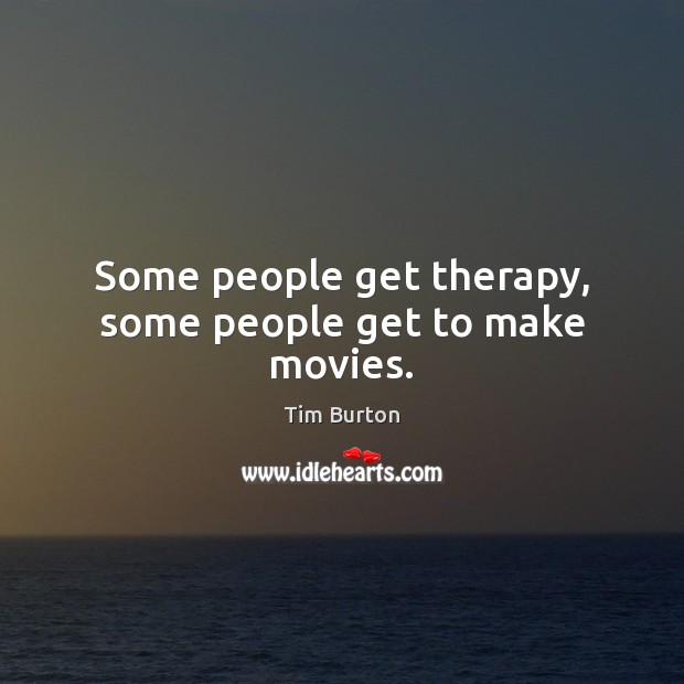 Some people get therapy, some people get to make movies. Tim Burton Picture Quote