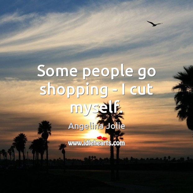 Some people go shopping – I cut myself. Angelina Jolie Picture Quote