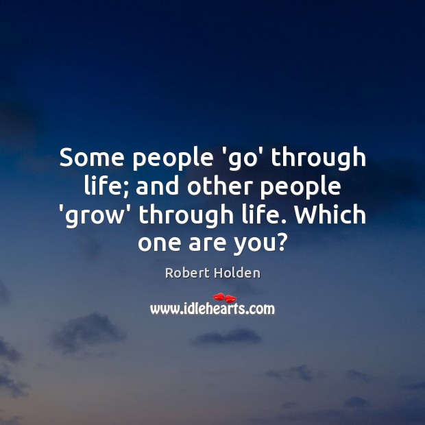 Some people ‘go’ through life; and other people ‘grow’ through life. Which one are you? Robert Holden Picture Quote