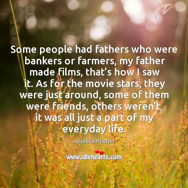 Some people had fathers who were bankers or farmers, my father made films, that’s how I saw it. Anjelica Huston Picture Quote