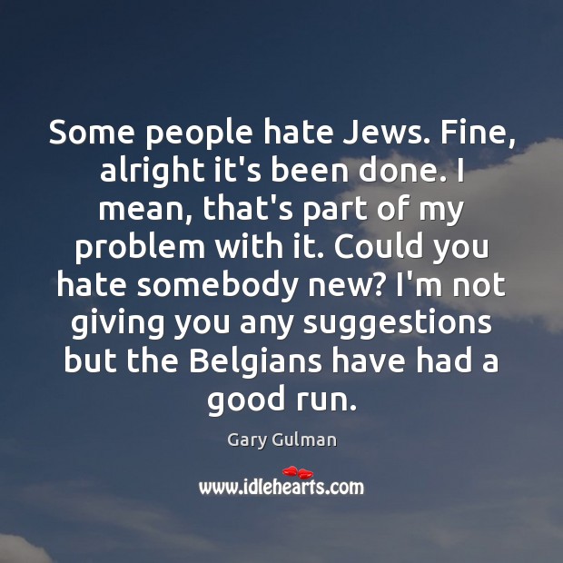 Some people hate Jews. Fine, alright it’s been done. I mean, that’s 