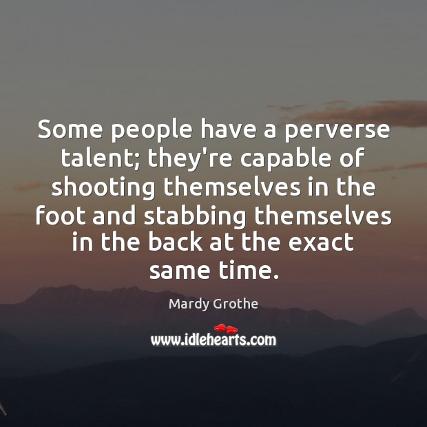 Some people have a perverse talent; they’re capable of shooting themselves in Mardy Grothe Picture Quote