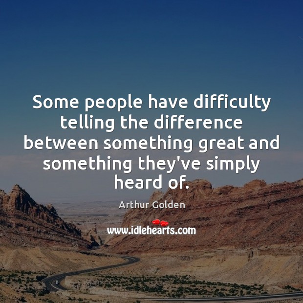 Some people have difficulty telling the difference between something great and something Arthur Golden Picture Quote