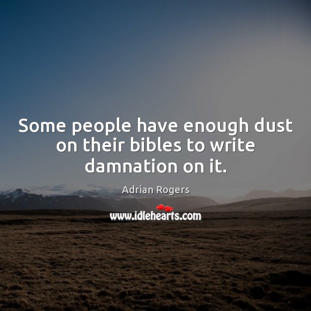 Some people have enough dust on their bibles to write damnation on it. 