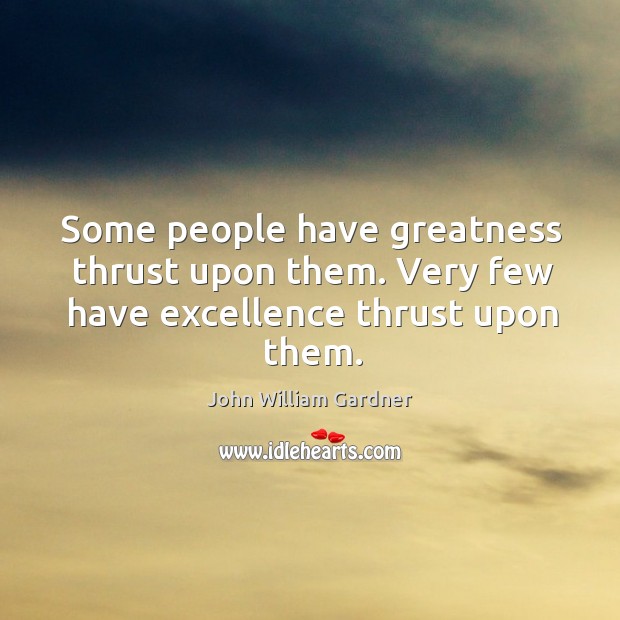 Some people have greatness thrust upon them. Very few have excellence thrust upon them. Image