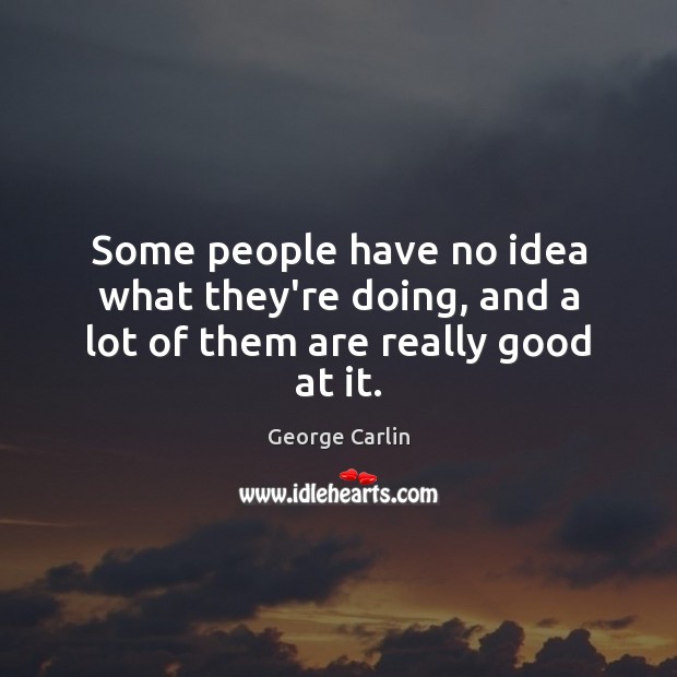 Some people have no idea what they’re doing, and a lot of them are really good at it. George Carlin Picture Quote