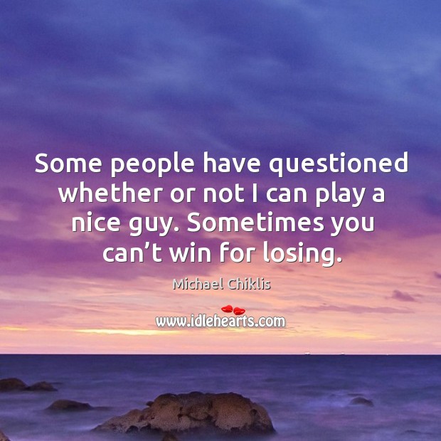 Some people have questioned whether or not I can play a nice guy. Sometimes you can’t win for losing. Image