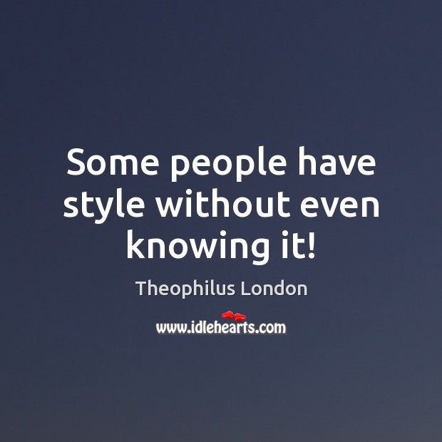 Some people have style without even knowing it! Theophilus London Picture Quote