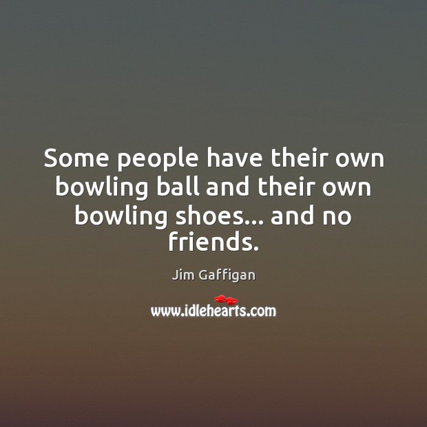 Some people have their own bowling ball and their own bowling shoes… and no friends. Jim Gaffigan Picture Quote