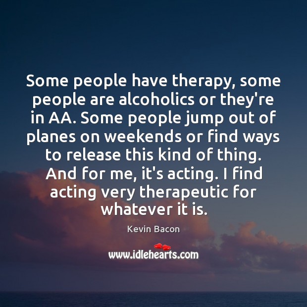 Some people have therapy, some people are alcoholics or they’re in AA. Kevin Bacon Picture Quote