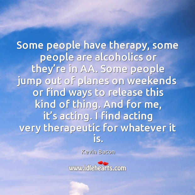 Some people have therapy, some people are alcoholics or they’re in aa. Kevin Bacon Picture Quote