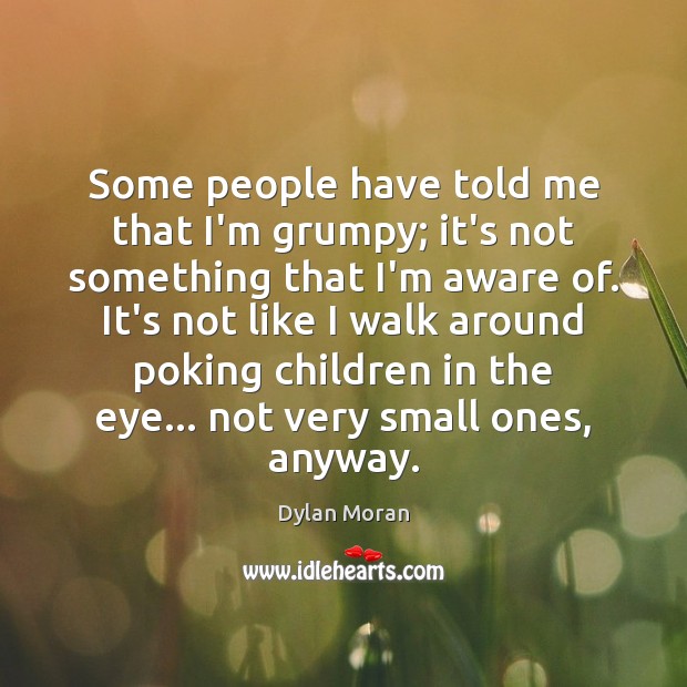 Some people have told me that I’m grumpy; it’s not something that Dylan Moran Picture Quote