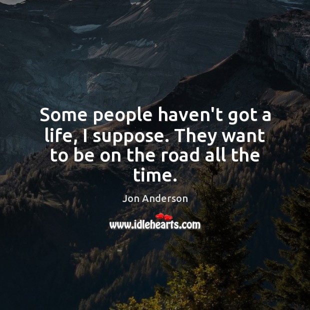 Some people haven’t got a life, I suppose. They want to be on the road all the time. Jon Anderson Picture Quote