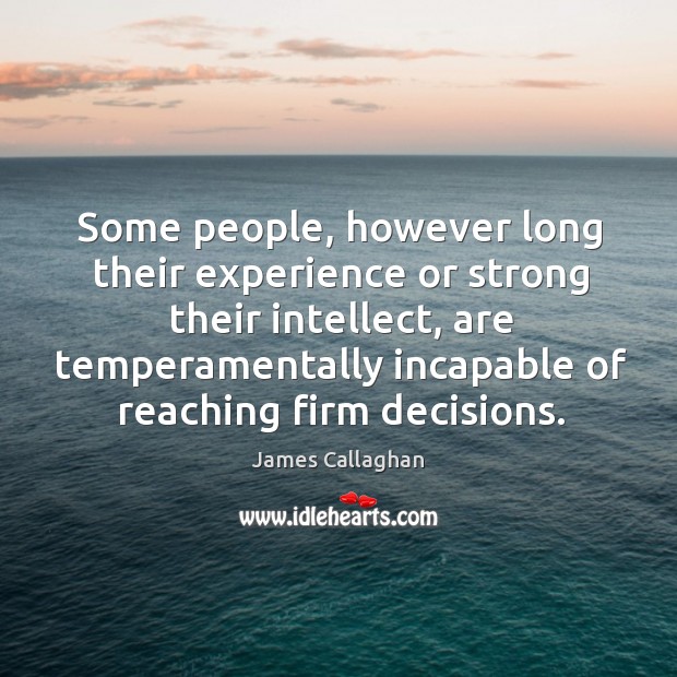 Some people, however long their experience or strong their intellect, are temperamentally incapable of reaching firm decisions. James Callaghan Picture Quote