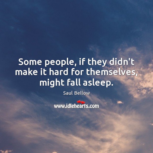 Some people, if they didn’t make it hard for themselves, might fall asleep. Saul Bellow Picture Quote