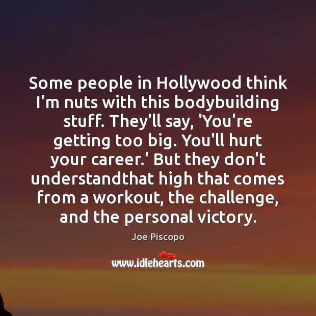 Some people in Hollywood think I’m nuts with this bodybuilding stuff. They’ll Image