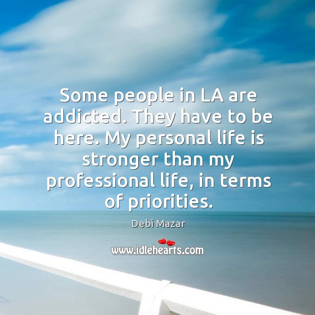Some people in la are addicted. They have to be here. My personal life is stronger than my professional life, in terms of priorities. Debi Mazar Picture Quote