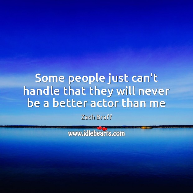 Some people just can’t handle that they will never be a better actor than me Zach Braff Picture Quote