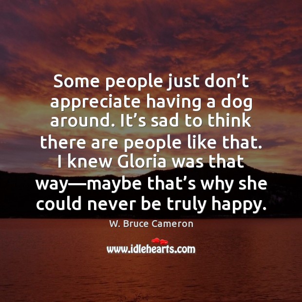 Some people just don’t appreciate having a dog around. It’s W. Bruce Cameron Picture Quote