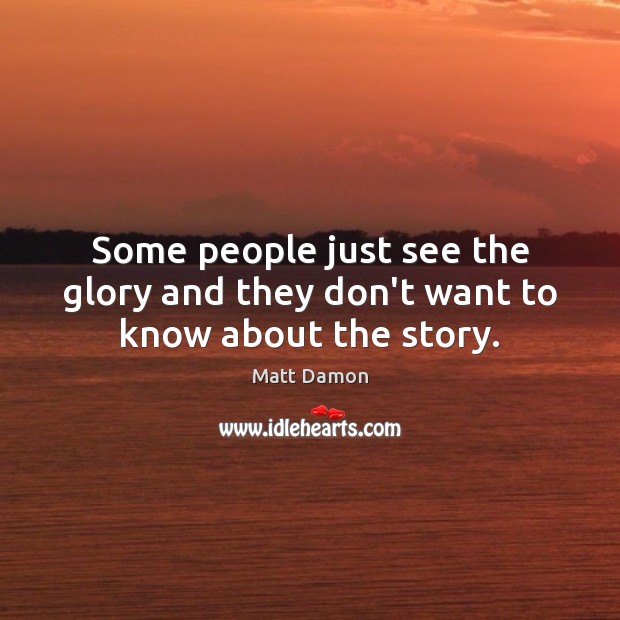 Some people just see the glory and they don’t want to know about the story. Matt Damon Picture Quote