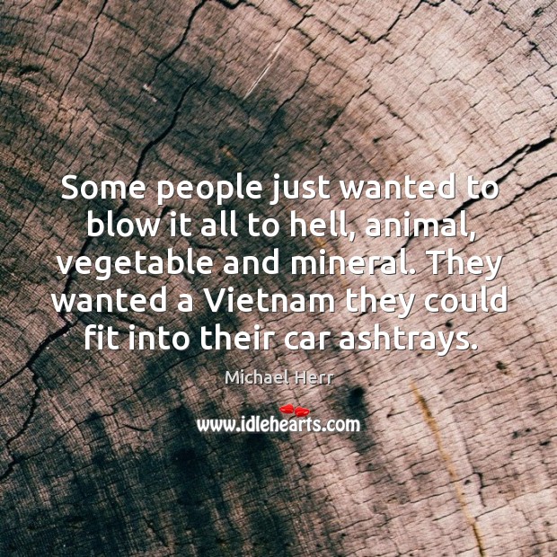 Some people just wanted to blow it all to hell, animal, vegetable Michael Herr Picture Quote