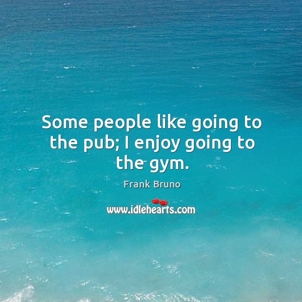 Some people like going to the pub; I enjoy going to the gym. Frank Bruno Picture Quote