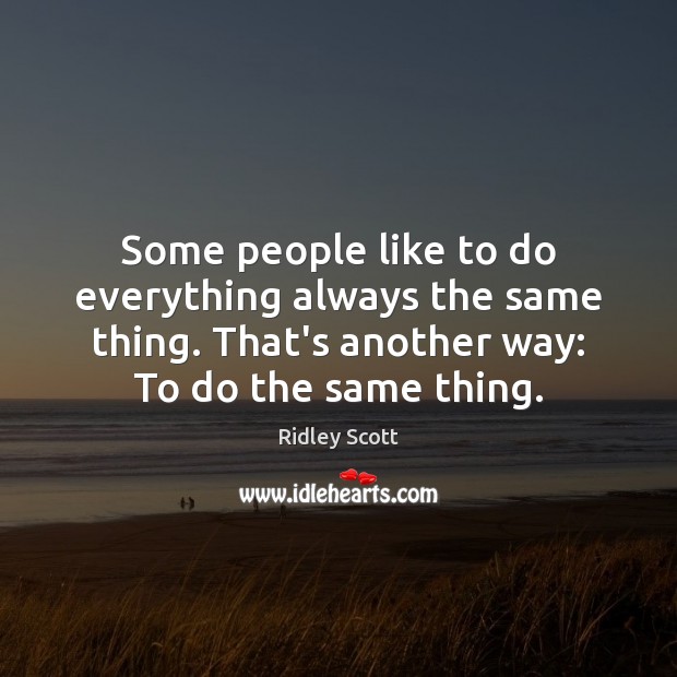 Some people like to do everything always the same thing. That’s another Image