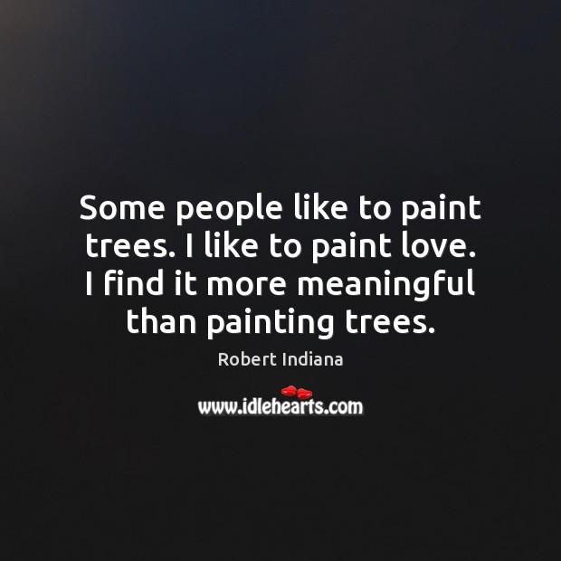 Some people like to paint trees. I like to paint love. I Robert Indiana Picture Quote