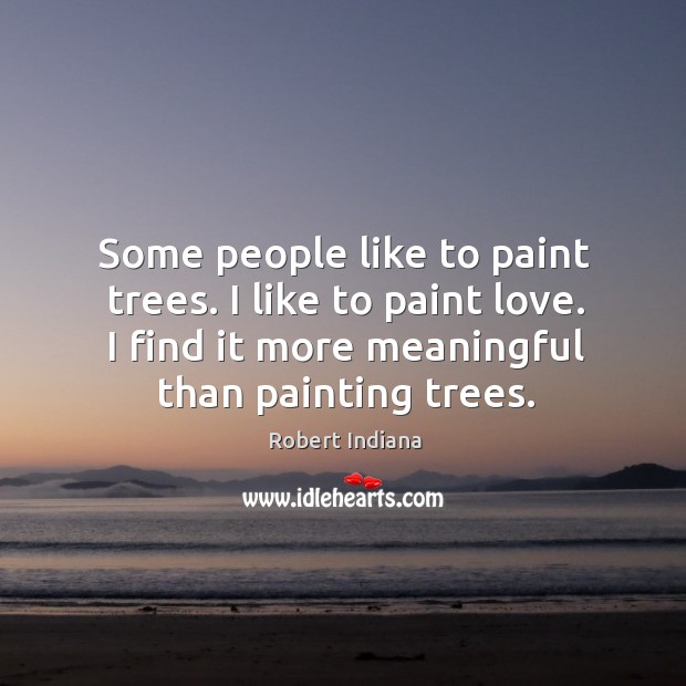 Some people like to paint trees. I like to paint love. I find it more meaningful than painting trees. Robert Indiana Picture Quote