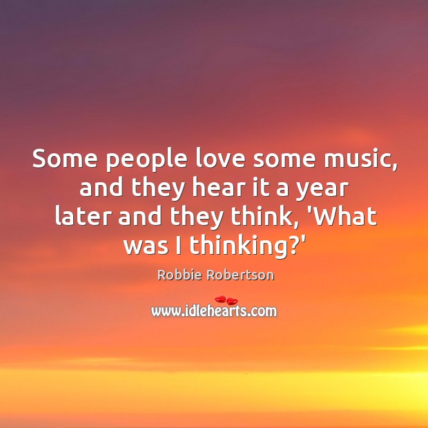 Some people love some music, and they hear it a year later Robbie Robertson Picture Quote