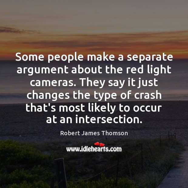 Some people make a separate argument about the red light cameras. They Robert James Thomson Picture Quote