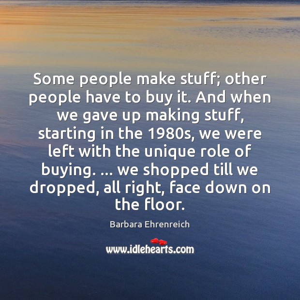Some people make stuff; other people have to buy it. And when Barbara Ehrenreich Picture Quote