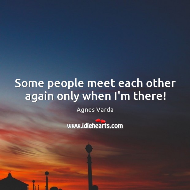 Some people meet each other again only when I’m there! Agnes Varda Picture Quote