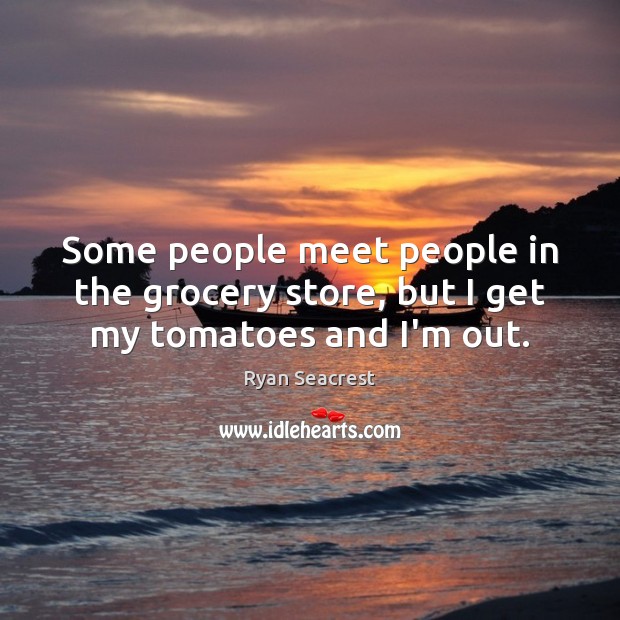 Some people meet people in the grocery store, but I get my tomatoes and I’m out. Ryan Seacrest Picture Quote