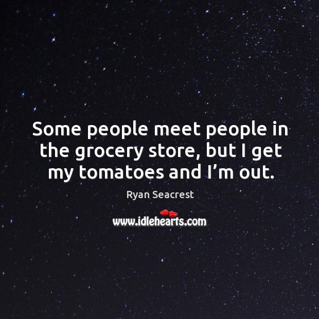 Some people meet people in the grocery store, but I get my tomatoes and I’m out. Image