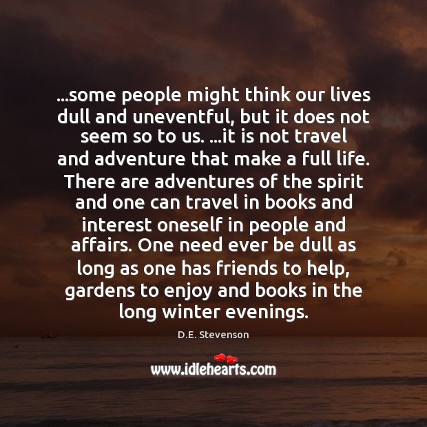 …some people might think our lives dull and uneventful, but it does D.E. Stevenson Picture Quote
