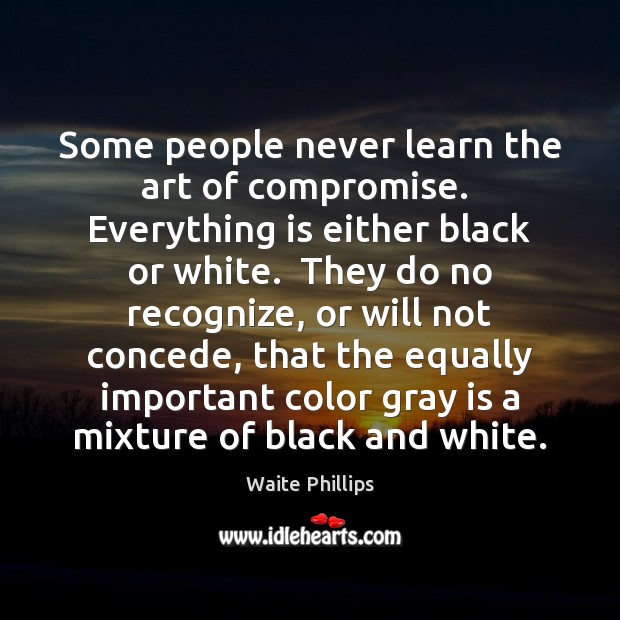 Some people never learn the art of compromise.  Everything is either black Waite Phillips Picture Quote