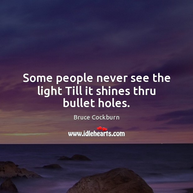 Some people never see the light Till it shines thru bullet holes. Bruce Cockburn Picture Quote