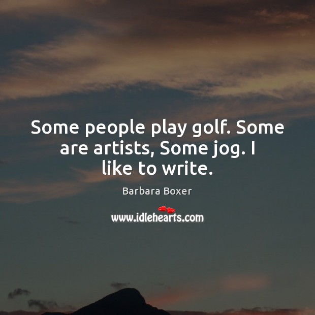 Some people play golf. Some are artists, Some jog. I like to write. Barbara Boxer Picture Quote
