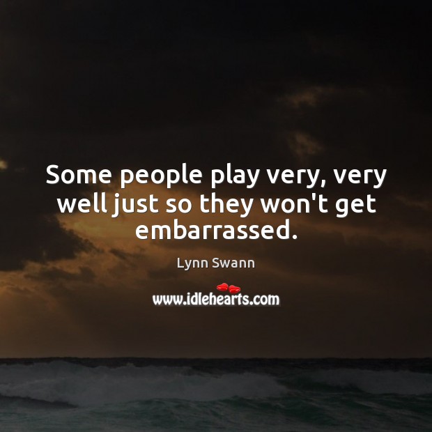 Some people play very, very well just so they won’t get embarrassed. Image