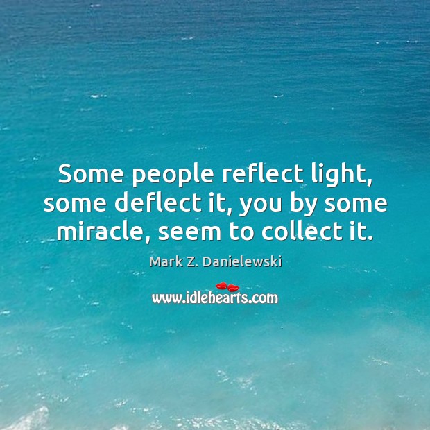 Some people reflect light, some deflect it, you by some miracle, seem to collect it. Mark Z. Danielewski Picture Quote
