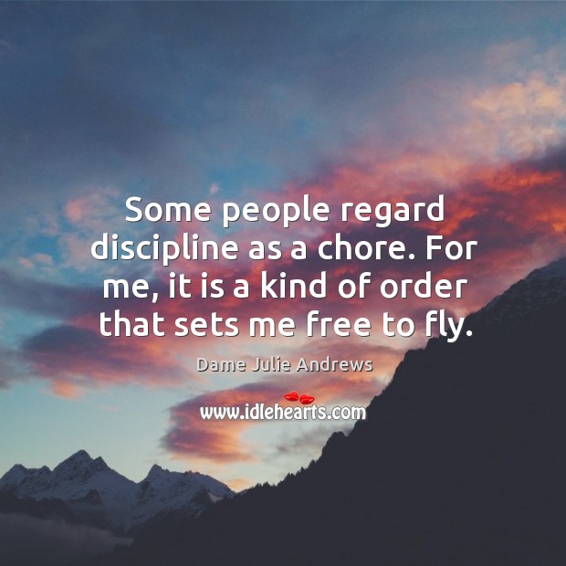 Some people regard discipline as a chore. For me, it is a kind of order that sets me free to fly. Dame Julie Andrews Picture Quote